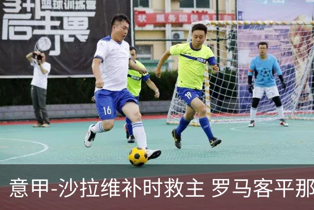 意甲-沙拉维补时救主 罗马客平那不勒斯距前四5分